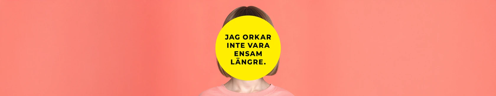 En person med kort, ljust brunt hår står framför en korallfärgad bakgrund. Ansiktet är helt täckt av en stor gul cirkel med svart text som lyder: ”Jag orkar inte vara ensam längre.” Personen bär en ljusrosa tröja.