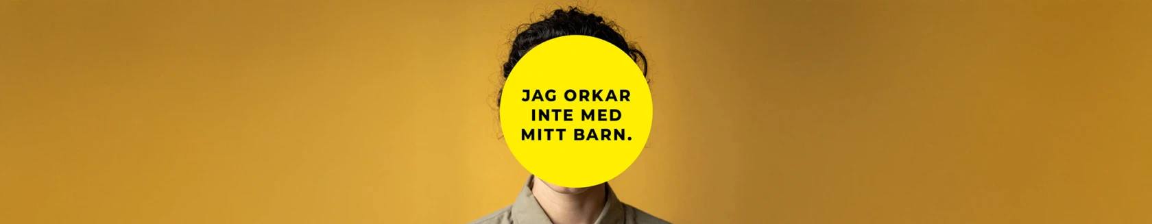 En person står framför en gul bakgrund. Ansiktet är helt täckt av en stor gul cirkel med svart text som lyder: ”Jag orkar inte med mitt barn.” Personen har mörkt lockigt hår och bär en beige skjorta.
