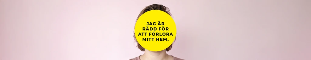 En person står framför en ljusrosa bakgrund. Ansiktet är helt täckt av en stor gul cirkel med svart text som lyder: ”Jag är rädd för att förlora mitt hem.” Personen har kort brunt hår och bär en rosa tröja.