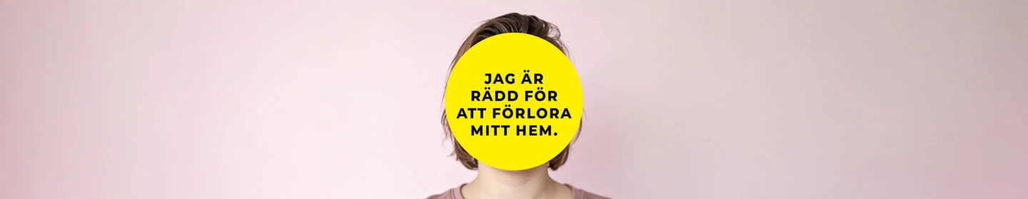 En person står framför en ljusrosa bakgrund. Ansiktet är helt täckt av en stor gul cirkel med svart text som lyder: ”Jag är rädd för att förlora mitt hem.” Personen har kort brunt hår och bär en rosa tröja.