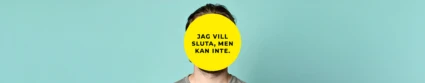 En person står framför en ljus turkos bakgrund. Ansiktet är helt täckt av en stor gul cirkel med svart text som lyder: ”Jag vill sluta, men kan inte.” Personen har brunt hår och bär en grå t-shirt.