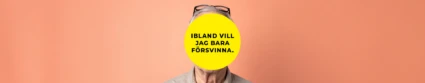 En person står framför en aprikosfärgad bakgrund. Ansiktet är helt täckt av en stor gul cirkel med svart text som lyder: ”Ibland vill jag bara försvinna.” Personen har grått hår och glasögon som vilar ovanpå huvudet.