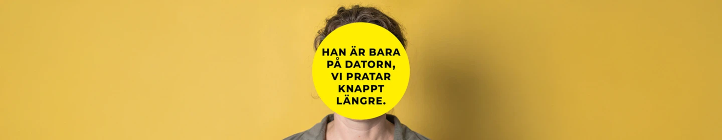 En person står framför en gul bakgrund. Ansiktet är helt täckt av en stor gul cirkel med svart text som lyder: ”Han är bara på datorn, vi pratar knappt längre.” Personen har mörkt lockigt hår och bär en grå skjorta.