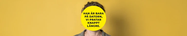 En person står framför en gul bakgrund. Ansiktet är helt täckt av en stor gul cirkel med svart text som lyder: ”Han är bara på datorn, vi pratar knappt längre.” Personen har mörkt lockigt hår och bär en grå skjorta.
