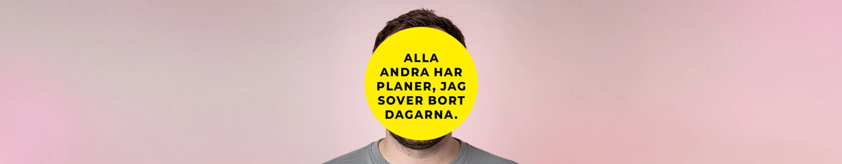 Porträtt av en person mot en ljusrosa bakgrund. Ansiktet täcks helt av en stor gul cirkel med svart text som lyder: ‘Alla andra har planer, jag sover bort dagarna.’ Endast hår, hals och överdel av en grå tröja syns.