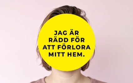 En person står framför en ljusrosa bakgrund. Ansiktet är helt täckt av en stor gul cirkel med svart text som lyder: ”Jag är rädd för att förlora mitt hem.” Personen har kort brunt hår och bär en rosa tröja.