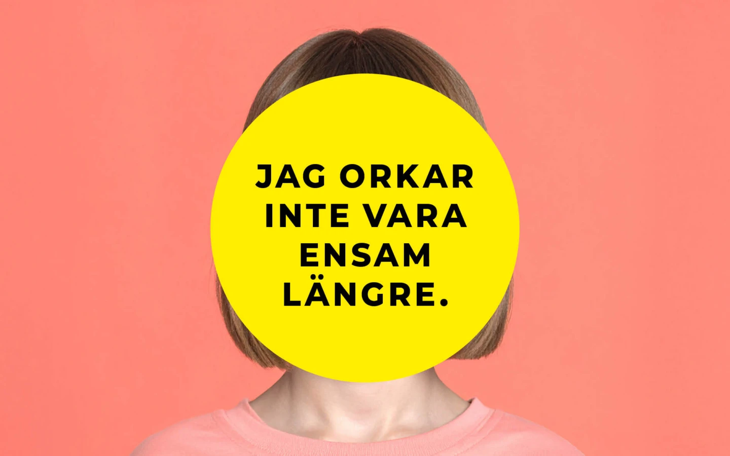 En person med kort, ljust brunt hår står framför en korallfärgad bakgrund. Ansiktet är helt täckt av en stor gul cirkel med svart text som lyder: ”Jag orkar inte vara ensam längre.” Personen bär en ljusrosa tröja.
