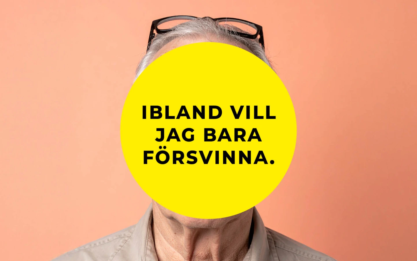 En person står framför en aprikosfärgad bakgrund. Ansiktet är helt täckt av en stor gul cirkel med svart text som lyder: ”Ibland vill jag bara försvinna.” Personen har grått hår och glasögon som vilar ovanpå huvudet.
