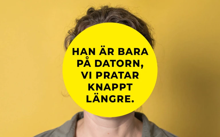 En person står framför en gul bakgrund. Ansiktet är helt täckt av en stor gul cirkel med svart text som lyder: ”Han är bara på datorn, vi pratar knappt längre.” Personen har mörkt lockigt hår och bär en grå skjorta.
